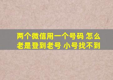 两个微信用一个号码 怎么老是登到老号 小号找不到